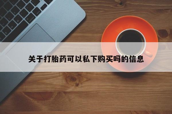 私人诊所买打胎药吗关于打胎药可以私下购买吗的信息