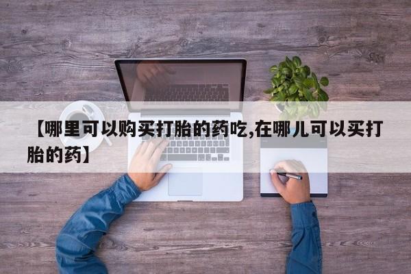 私人诊所买打胎药吗【哪里可以购买打胎的药吃,在哪儿可以买打胎的药】