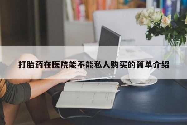 私人诊所买打胎药吗打胎药在医院能不能私人购买的简单介绍