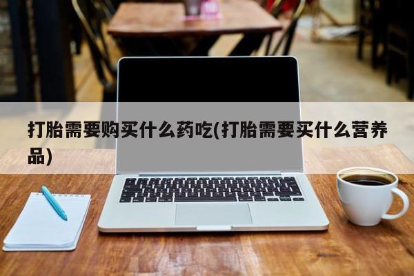 私人诊所买打胎药吗打胎需要购买什么药吃(打胎需要买什么营养品)