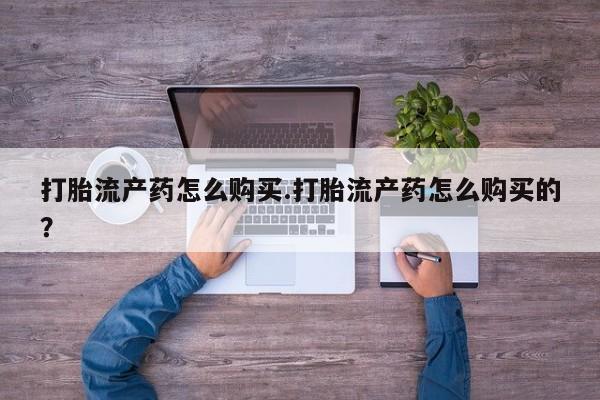 私人诊所买打胎药吗打胎流产药怎么购买.打胎流产药怎么购买的？